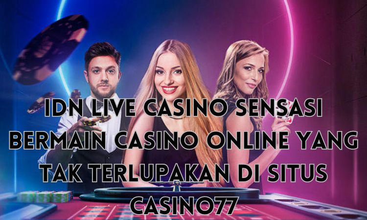 IDN Live Casino: Sensasi Bermain Casino Online yang Tak Terlupakan di Situs Casino77